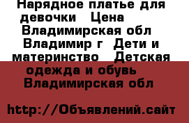 Нарядное платье для девочки › Цена ­ 350 - Владимирская обл., Владимир г. Дети и материнство » Детская одежда и обувь   . Владимирская обл.